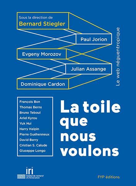 La toile que nous voulons - Bernard Stiegler ,Julian Assange,  Evgeny Morozov, Paul Jorion, Dominique Cardon, François Bon